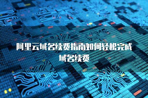 阿里云域名續費 保障在線身份，維系數字資產的必要性